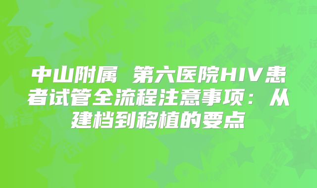 中山附属 第六医院HIV患者试管全流程注意事项：从建档到移植的要点
