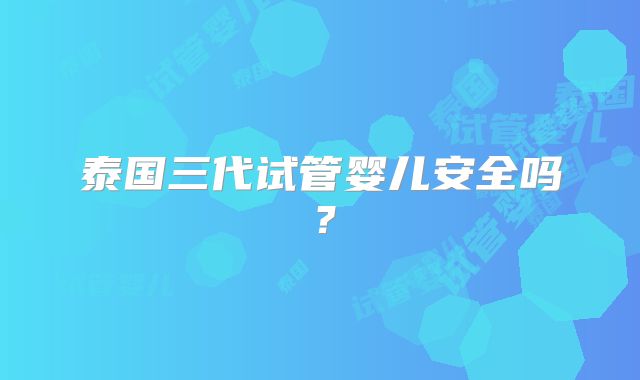 泰国三代试管婴儿安全吗？