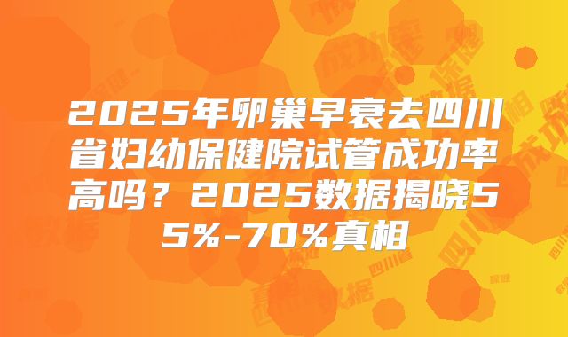 2025年卵巢早衰去四川省妇幼保健院试管成功率高吗?2025数据揭晓55%-70%真相