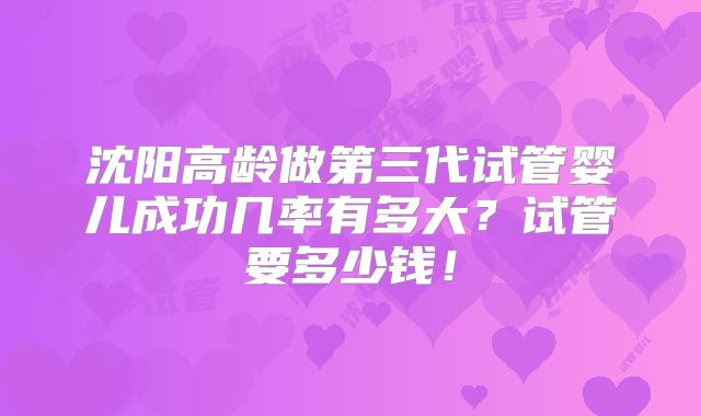 沈阳高龄做第三代试管婴儿成功几率有多大?试管要多少钱!