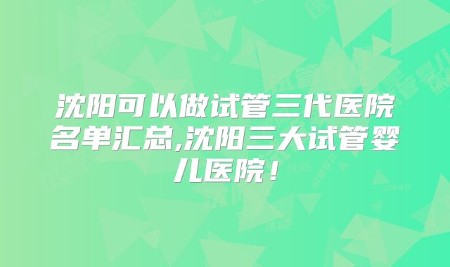 沈阳可以做试管三代医院名单汇总,沈阳三大试管婴儿医院！