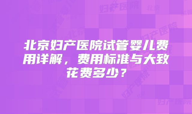 北京妇产医院试管婴儿费用详解，费用标准与大致花费多少？