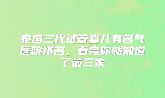 泰国三代试管婴儿有名气医院排名，看完你就知道了前三家