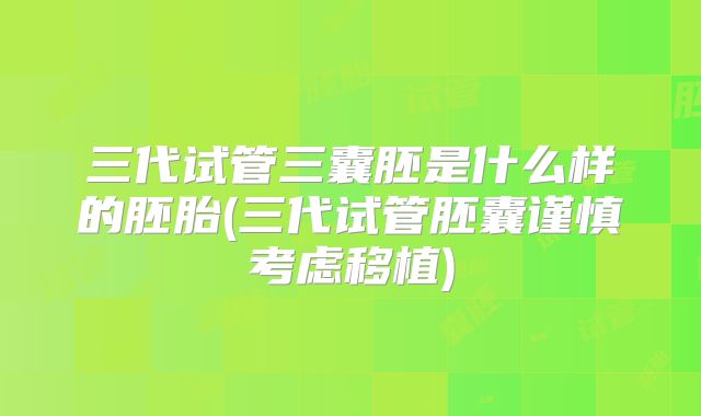 三代试管三囊胚是什么样的胚胎(三代试管胚囊谨慎考虑移植)