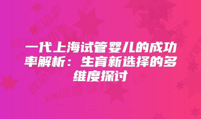 一代上海试管婴儿的成功率解析：生育新选择的多维度探讨