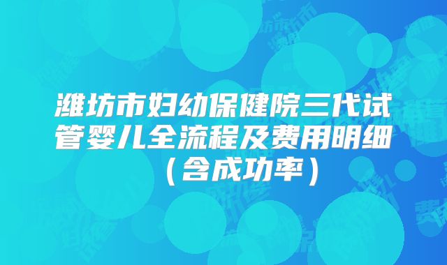 潍坊市妇幼保健院三代试管婴儿全流程及费用明细（含成功率）