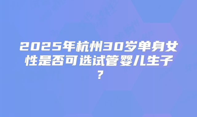 2025年杭州30岁单身女性是否可选试管婴儿生子？