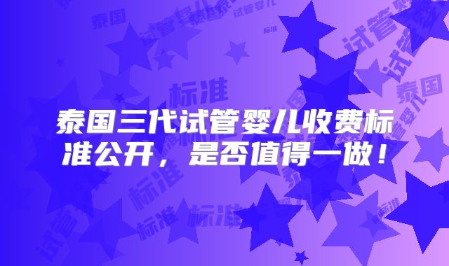 泰国三代试管婴儿收费标准公开,是否值得一做!