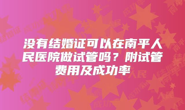 没有结婚证可以在南平人民医院做试管吗？附试管费用及成功率