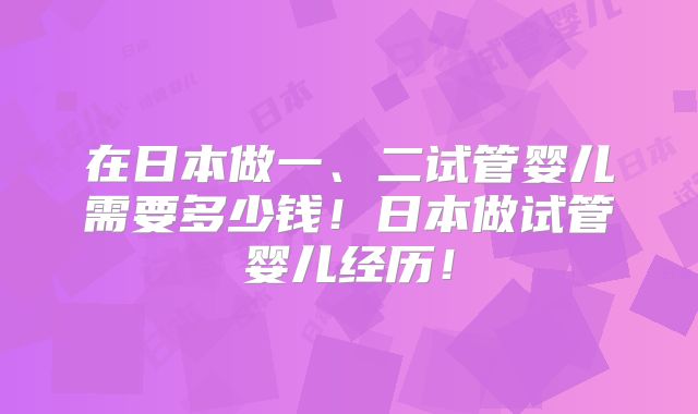 在日本做一、二试管婴儿需要多少钱！日本做试管婴儿经历！