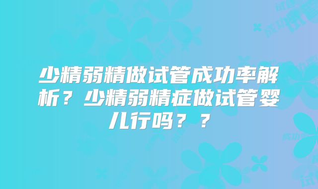 少精弱精做试管成功率解析？少精弱精症做试管婴儿行吗？？