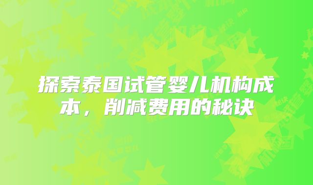 探索泰国试管婴儿机构成本，削减费用的秘诀