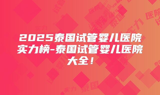 2025泰国试管婴儿医院实力榜-泰国试管婴儿医院大全!