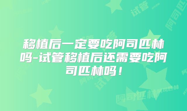 移植后一定要吃阿司匹林吗-试管移植后还需要吃阿司匹林吗！