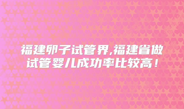 福建卵子试管界,福建省做试管婴儿成功率比较高!