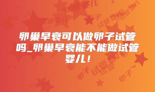 卵巢早衰可以做卵子试管吗_卵巢早衰能不能做试管婴儿！
