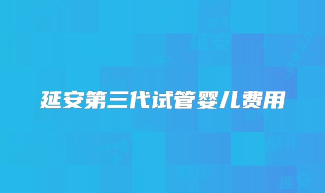 延安第三代试管婴儿费用