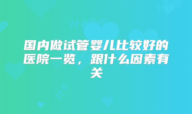 国内做试管婴儿比较好的医院一览,跟什么因素有关