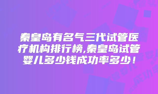 秦皇岛有名气三代试管医疗机构排行榜,秦皇岛试管婴儿多少钱成功率多少！