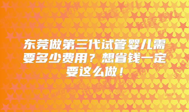 东莞做第三代试管婴儿需要多少费用？想省钱一定要这么做！