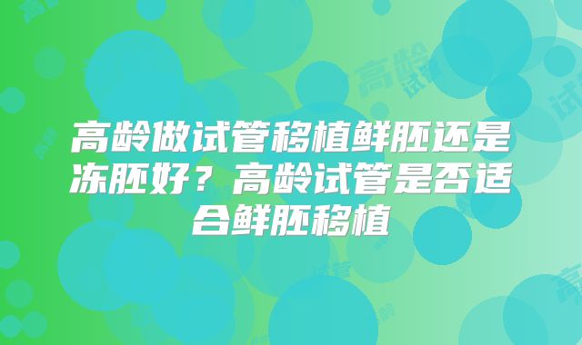 高龄做试管移植鲜胚还是冻胚好？高龄试管是否适合鲜胚移植