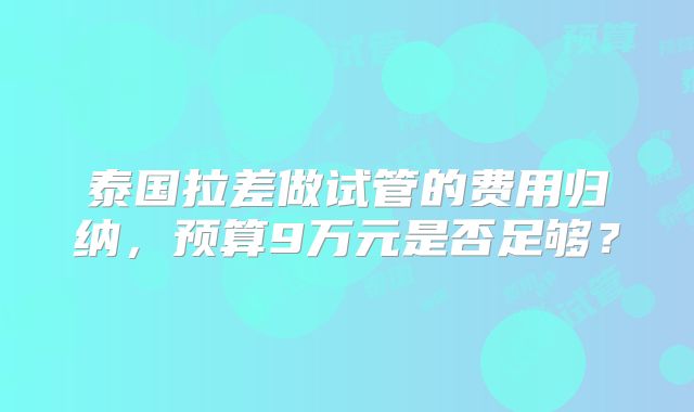 泰国拉差做试管的费用归纳，预算9万元是否足够？