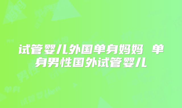 试管婴儿外国单身妈妈 单身男性国外试管婴儿