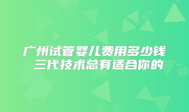 广州试管婴儿费用多少钱 三代技术总有适合你的