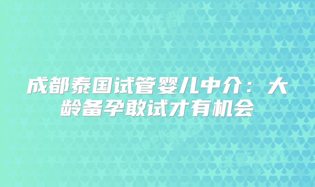 成都泰国试管婴儿中介：大龄备孕敢试才有机会