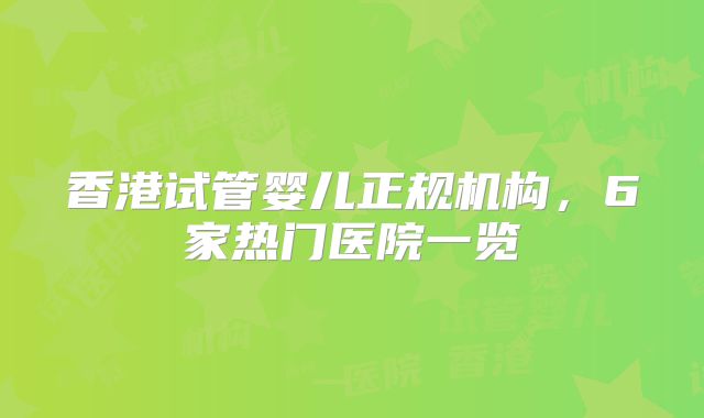 香港试管婴儿正规机构，6家热门医院一览