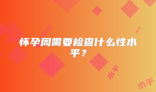 怀孕周需要检查什么性水平?