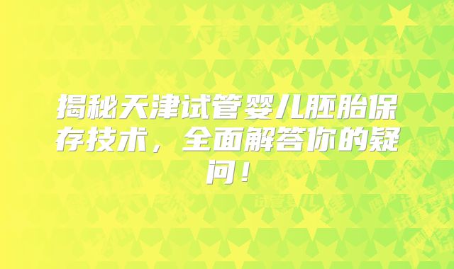 揭秘天津试管婴儿胚胎保存技术，全面解答你的疑问！