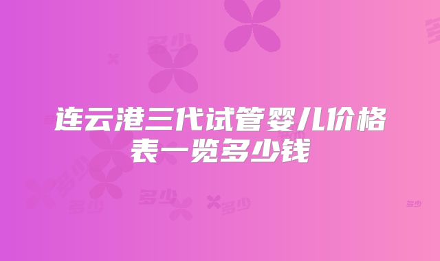 连云港三代试管婴儿价格表一览多少钱