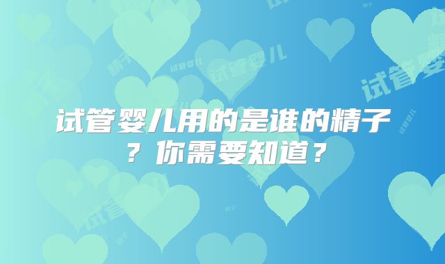 试管婴儿用的是谁的精子？你需要知道？
