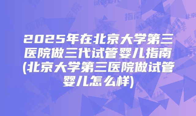 2025年在北京大学第三医院做三代试管婴儿指南(北京大学第三医院做试管婴儿怎么样)