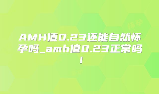 AMH值0.23还能自然怀孕吗_amh值0.23正常吗!