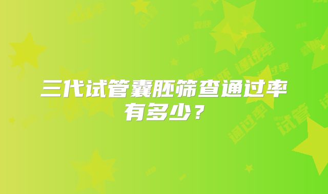 三代试管囊胚筛查通过率有多少？