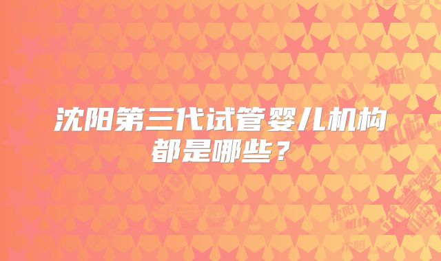 沈阳第三代试管婴儿机构都是哪些？