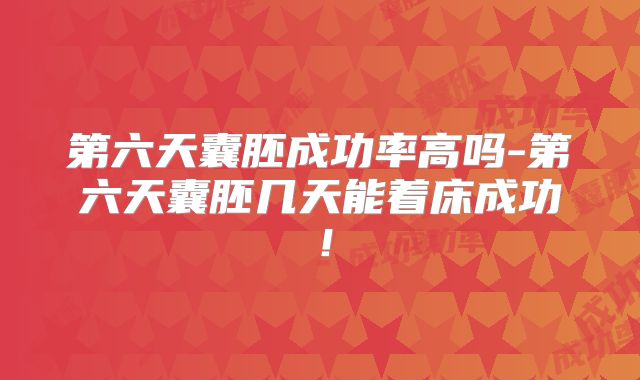 第六天囊胚成功率高吗-第六天囊胚几天能着床成功！
