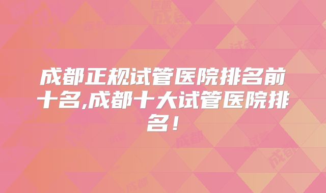成都正规试管医院排名前十名,成都十大试管医院排名！