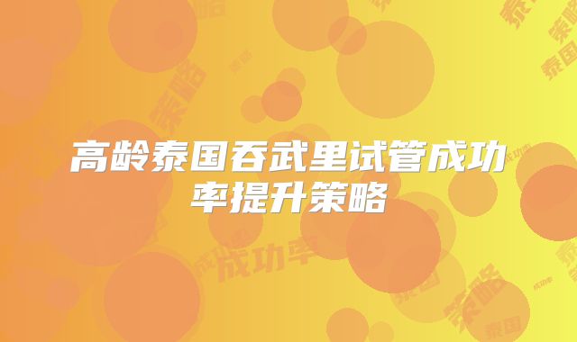高龄泰国吞武里试管成功率提升策略