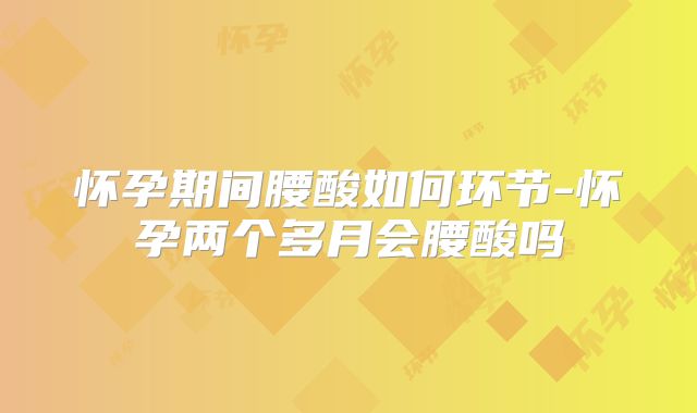 怀孕期间腰酸如何环节-怀孕两个多月会腰酸吗