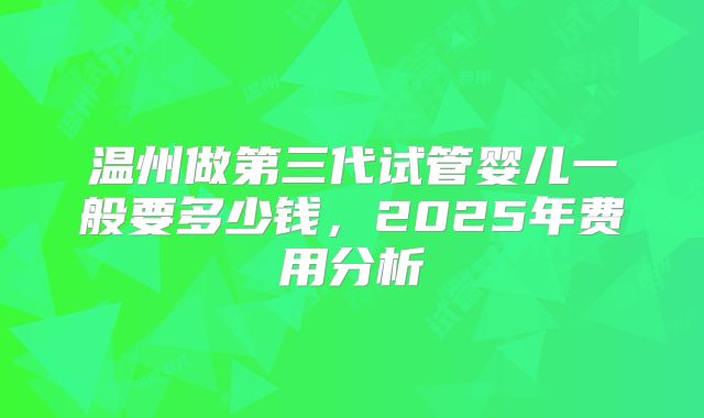 温州做第三代试管婴儿一般要多少钱，2025年费用分析