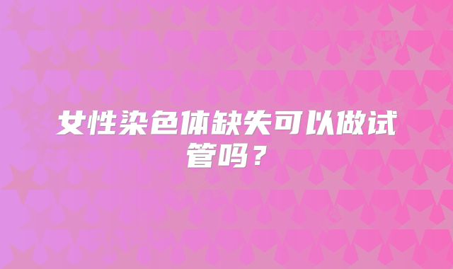 女性染色体缺失可以做试管吗?