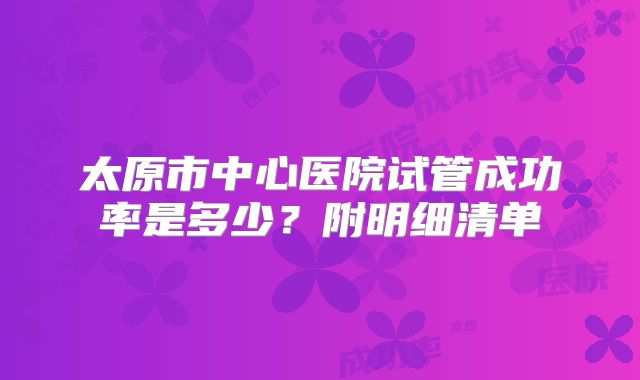 太原市中心医院试管成功率是多少？附明细清单