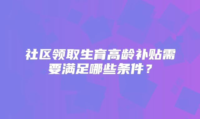 社区领取生育高龄补贴需要满足哪些条件？