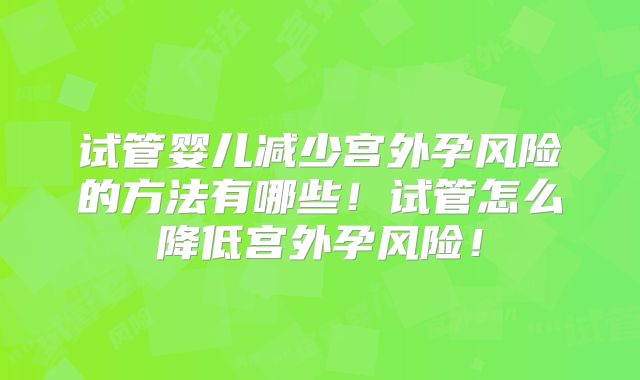 试管婴儿减少宫外孕风险的方法有哪些！试管怎么降低宫外孕风险！