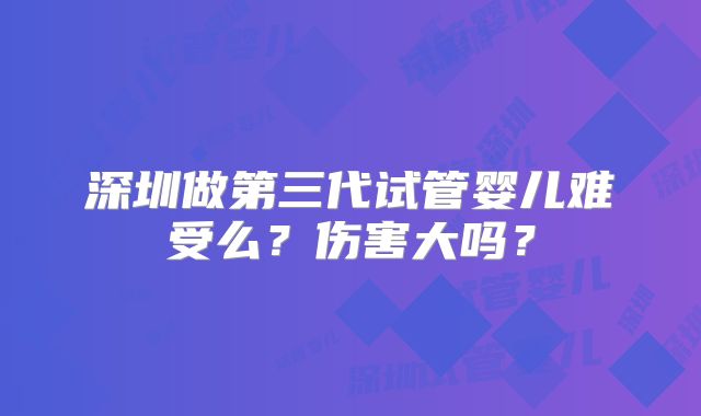 深圳做第三代试管婴儿难受么?伤害大吗?
