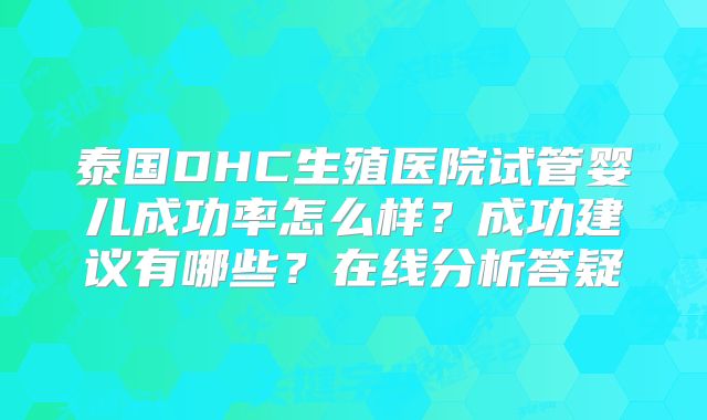 泰国DHC生殖医院试管婴儿成功率怎么样？成功建议有哪些？在线分析答疑
