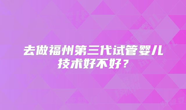 去做福州第三代试管婴儿技术好不好?